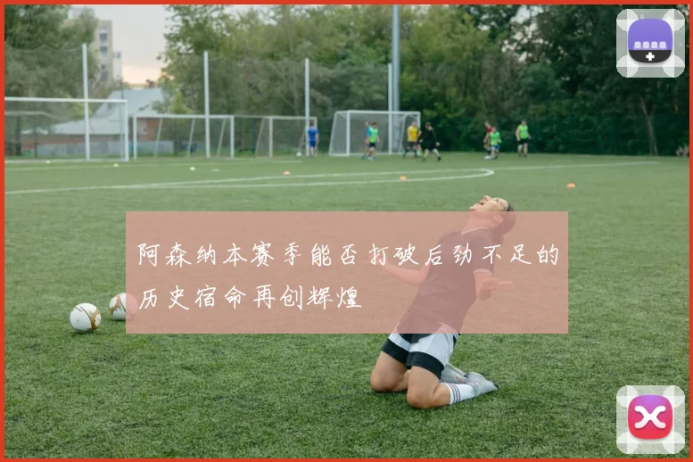 阿森纳本赛季能否打破后劲不足的历史宿命再创辉煌