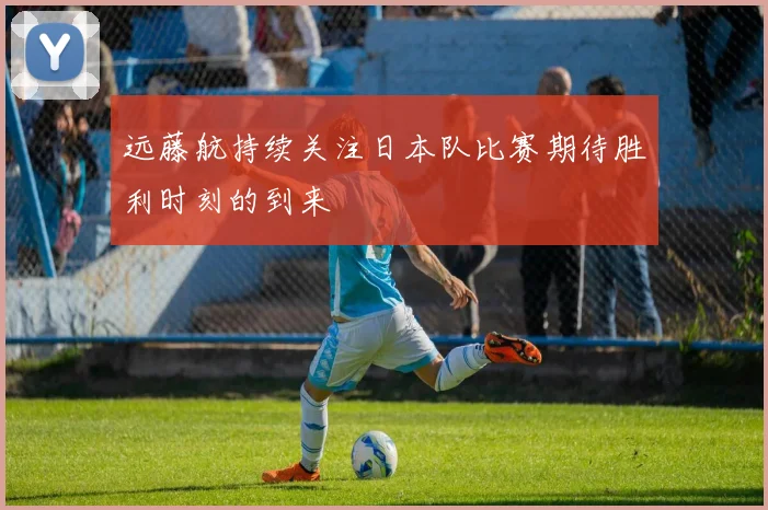 远藤航持续关注日本队比赛期待胜利时刻的到来