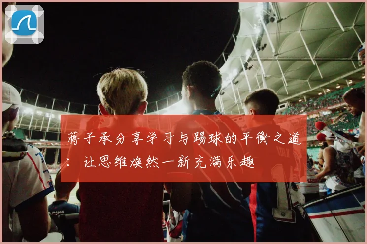 蒋子承分享学习与踢球的平衡之道：让思维焕然一新充满乐趣