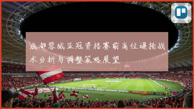 成都蓉城亚冠资格赛前高位逼抢战术分析与调整策略展望