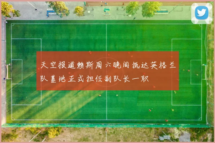 天空报道赖斯周六晚间抵达英格兰队基地正式担任副队长一职