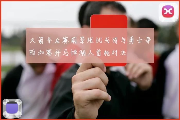 火箭季后赛前景堪忧或将与勇士争附加赛并忌惮湖人首轮对决