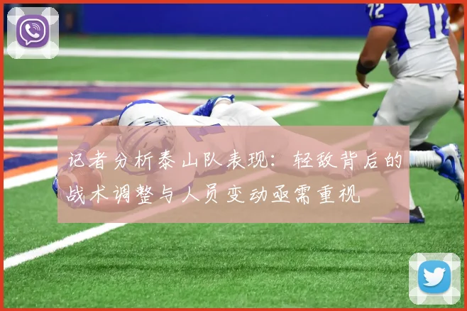 记者分析泰山队表现：轻敌背后的战术调整与人员变动亟需重视
