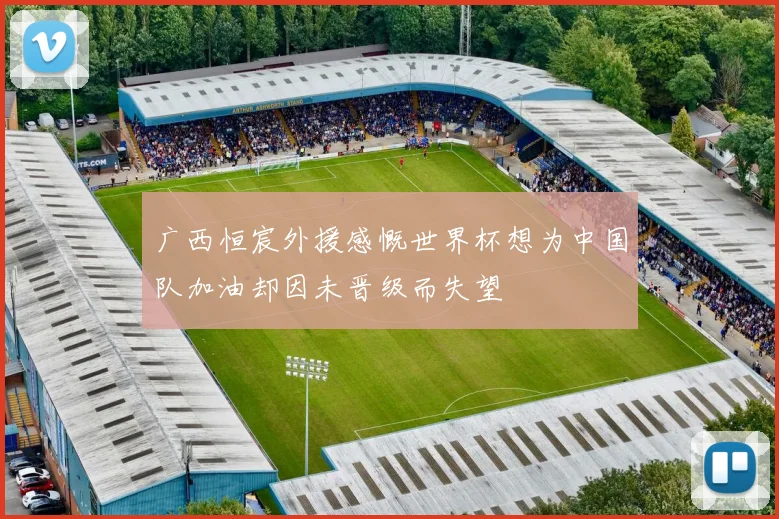 广西恒宸外援感慨世界杯想为中国队加油却因未晋级而失望