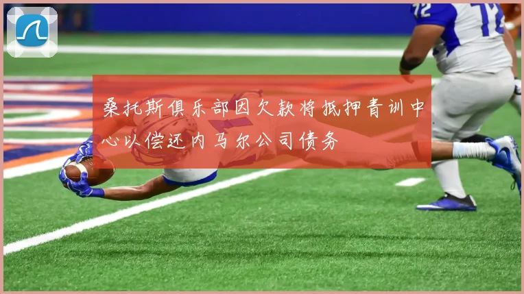 桑托斯俱乐部因欠款将抵押青训中心以偿还内马尔公司债务