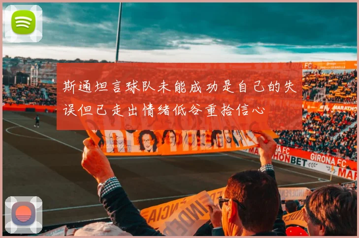 斯通坦言球队未能成功是自己的失误但已走出情绪低谷重拾信心