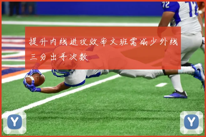 提升内线进攻效率文班需减少外线三分出手次数