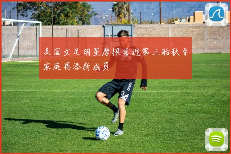 美国女足明星摩根喜迎第三胎秋季家庭再添新成员