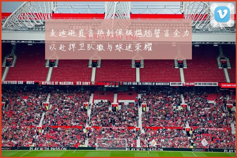 麦迪逊直言热刺保级尴尬誓言全力以赴捍卫队徽与球迷荣耀