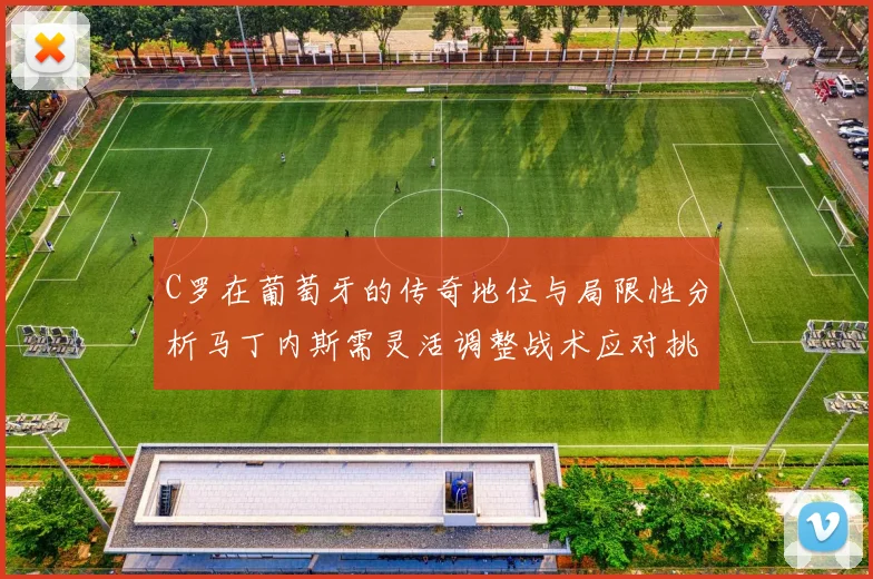 C罗在葡萄牙的传奇地位与局限性分析马丁内斯需灵活调整战术应对挑战