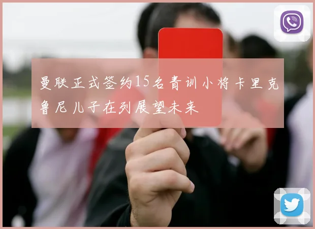 曼联正式签约15名青训小将卡里克鲁尼儿子在列展望未来