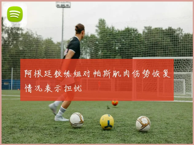 阿根廷教练组对帕斯肌肉伤势恢复情况表示担忧