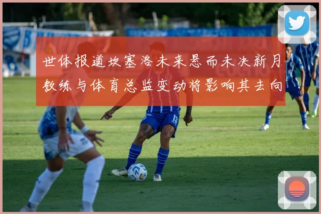 世体报道坎塞洛未来悬而未决新月教练与体育总监变动将影响其去向