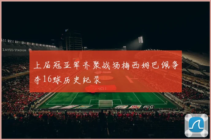 上届冠亚军齐聚战场梅西姆巴佩争夺16球历史纪录