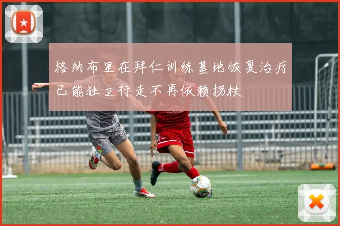 格纳布里在拜仁训练基地恢复治疗已能独立行走不再依赖拐杖