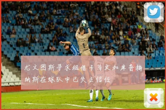 尤文图斯寻求租借卡马文加库普梅纳斯在球队中已失去信任