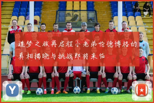 追梦之旅再启程小老弟伦德博格的真相揭晓与挑战即将来临