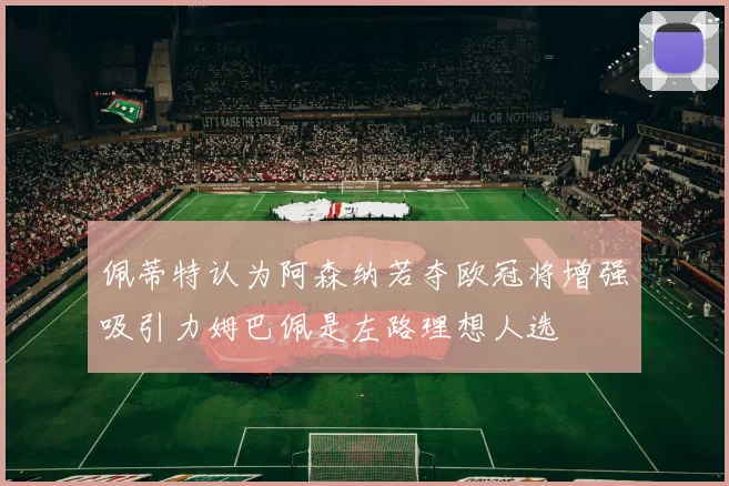 佩蒂特认为阿森纳若夺欧冠将增强吸引力姆巴佩是左路理想人选