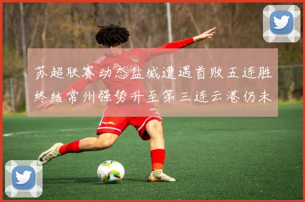 苏超联赛动态盐城遭遇首败五连胜终结常州强势升至第三连云港仍未尝胜绩