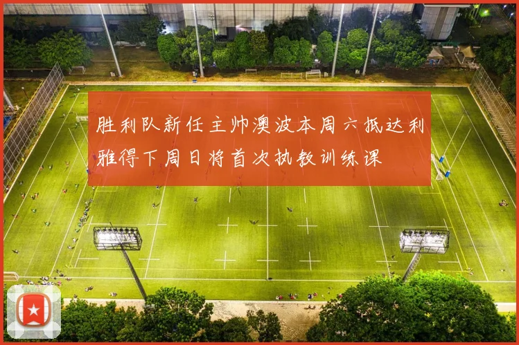 胜利队新任主帅澳波本周六抵达利雅得下周日将首次执教训练课