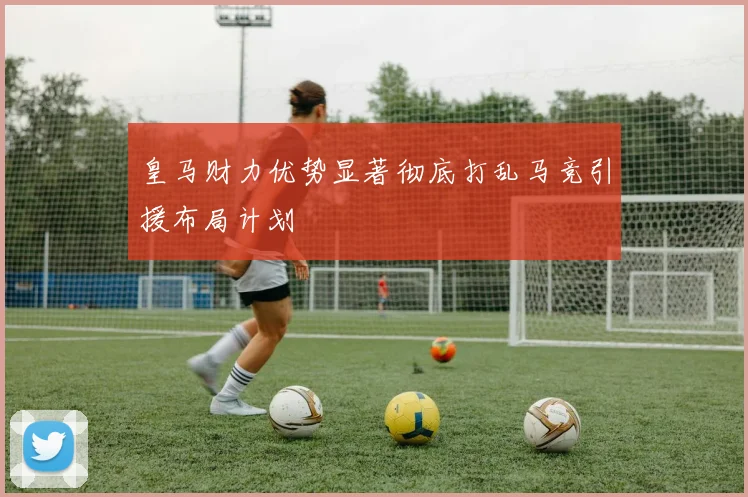 皇马财力优势显著彻底打乱马竞引援布局计划