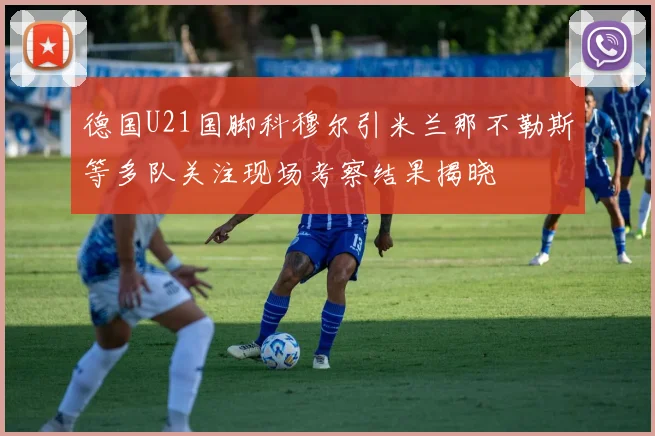 德国U21国脚科穆尔引米兰那不勒斯等多队关注现场考察结果揭晓