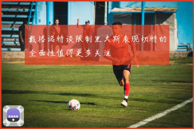 戴格诺特谈限制里夫斯表现切特的全面性值得更多关注