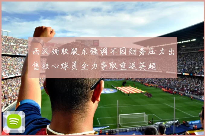 西汉姆联股东强调不因财务压力出售核心球员全力争取重返英超