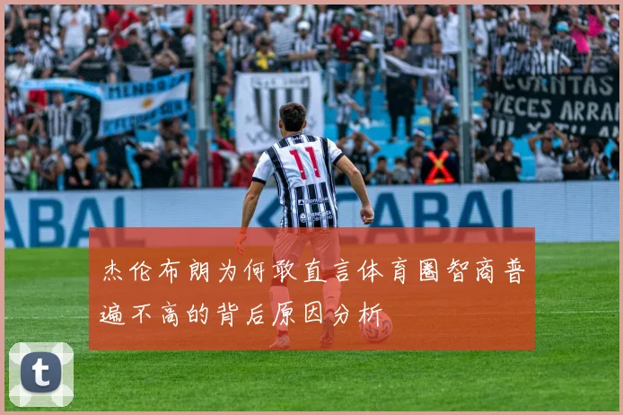 杰伦布朗为何敢直言体育圈智商普遍不高的背后原因分析