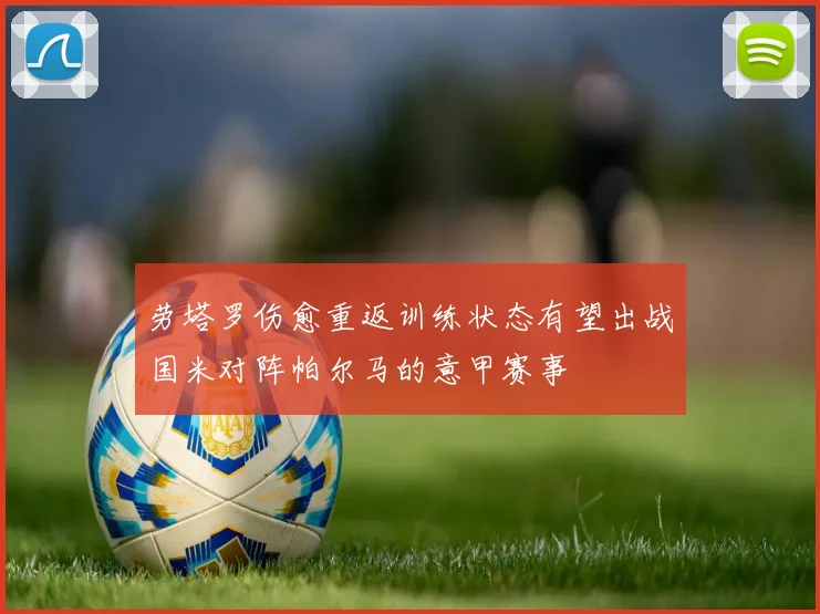 劳塔罗伤愈重返训练状态有望出战国米对阵帕尔马的意甲赛事