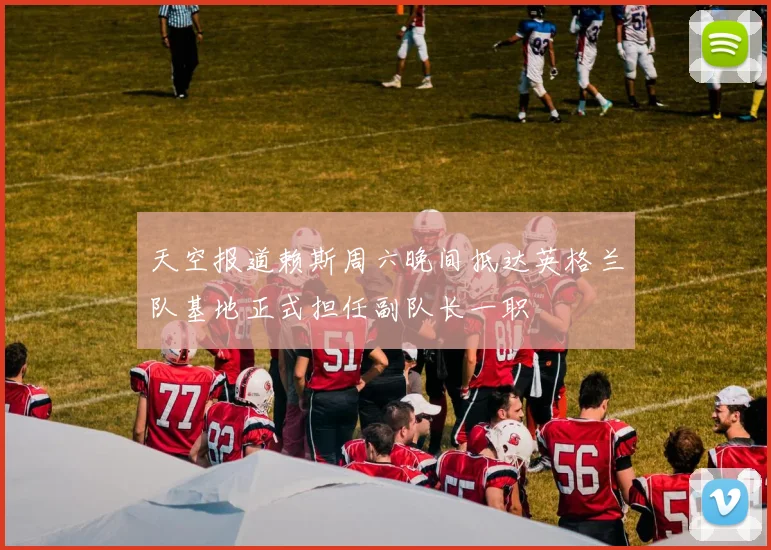 天空报道赖斯周六晚间抵达英格兰队基地正式担任副队长一职
