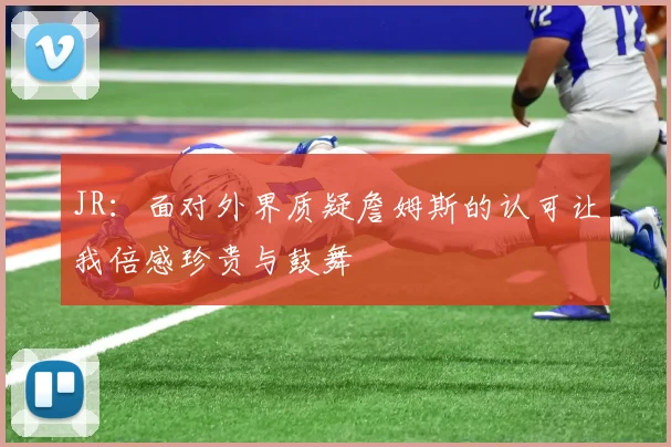 JR：面对外界质疑詹姆斯的认可让我倍感珍贵与鼓舞