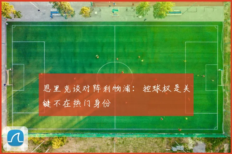 恩里克谈对阵利物浦：控球权是关键不在热门身份
