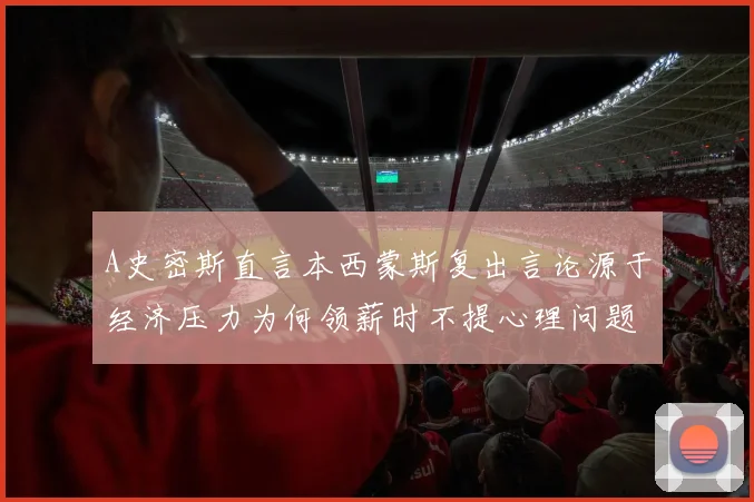 A史密斯直言本西蒙斯复出言论源于经济压力为何领薪时不提心理问题