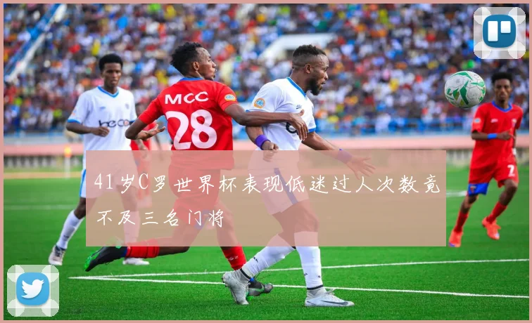 41岁C罗世界杯表现低迷过人次数竟不及三名门将
