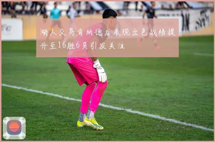 湖人交易肯纳德后表现出色战绩提升至16胜6负引发关注