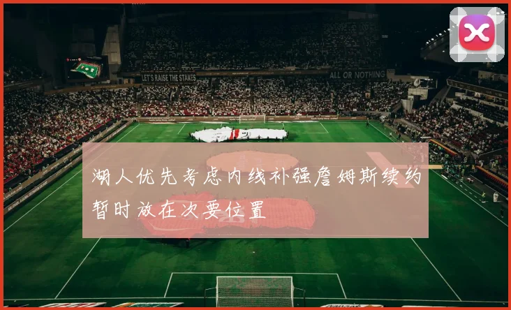 湖人优先考虑内线补强詹姆斯续约暂时放在次要位置