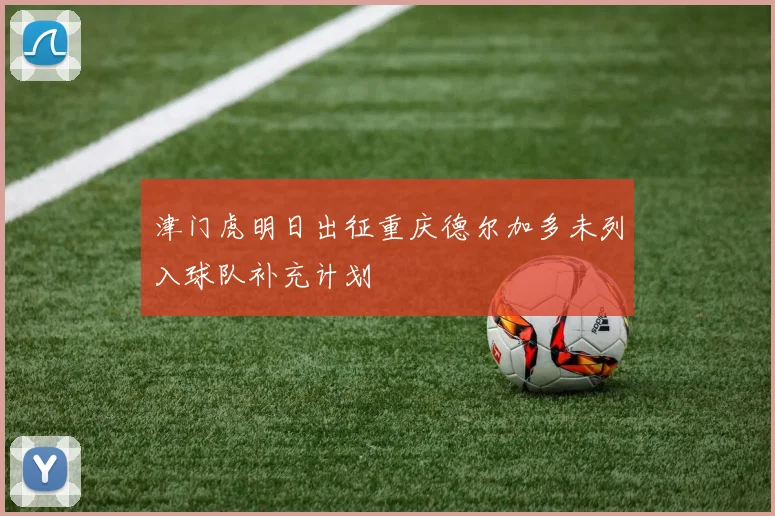 津门虎明日出征重庆德尔加多未列入球队补充计划