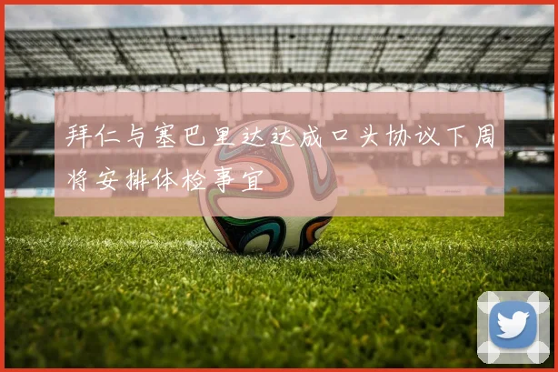 拜仁与塞巴里达达成口头协议下周将安排体检事宜