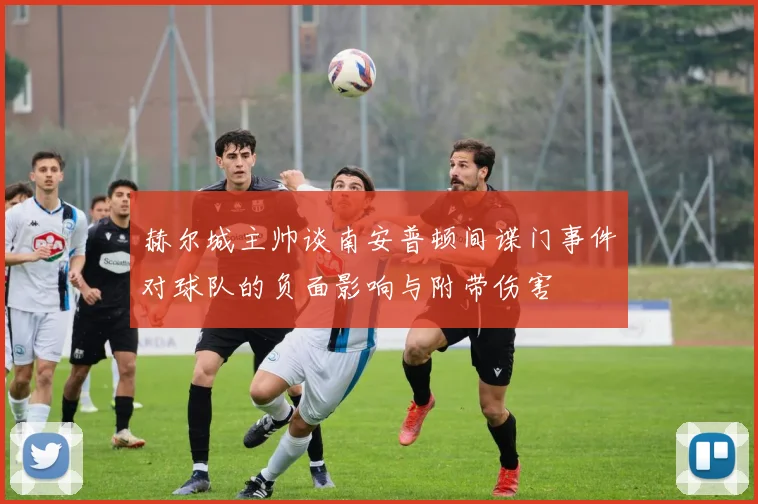 赫尔城主帅谈南安普顿间谍门事件对球队的负面影响与附带伤害