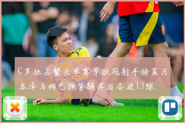 C罗独占鳌头单赛季欧冠射手榜莱万本泽马姆巴佩紧随其后各进15球